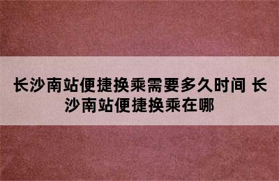 长沙南站便捷换乘需要多久时间 长沙南站便捷换乘在哪